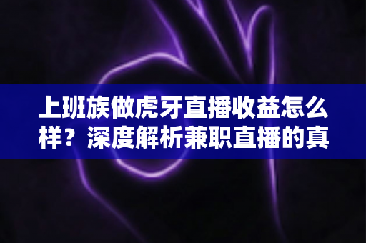 上班族做虎牙直播收益怎么样？深度解析兼职直播的真实收入、时间管理与变现策略