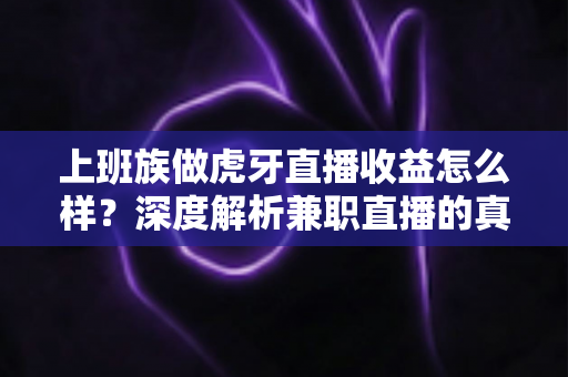 上班族做虎牙直播收益怎么样？深度解析兼职直播的真实收入、时间管理与变现策略