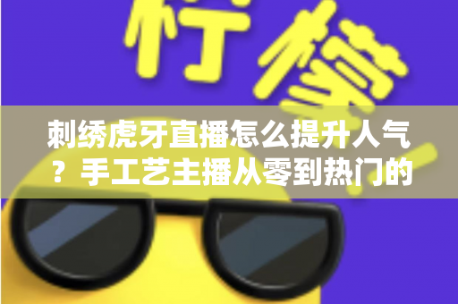 刺绣虎牙直播怎么提升人气？手工艺主播从零到热门的实战全攻略