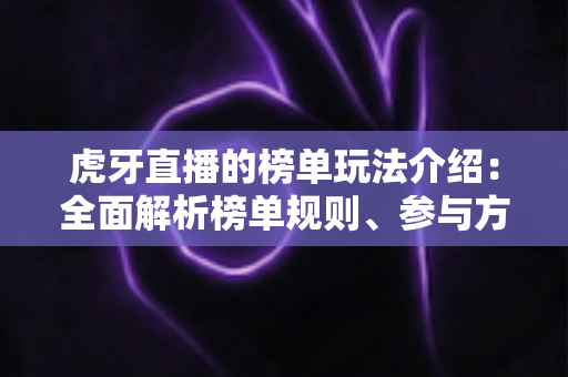 虎牙直播的榜单玩法介绍：全面解析榜单规则、参与方式与冲榜技巧