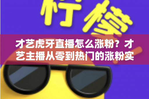 才艺虎牙直播怎么涨粉？才艺主播从零到热门的涨粉实战指南