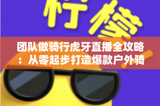 团队做骑行虎牙直播全攻略:从零起步打造爆款户外骑行直播的实战指南 团队做骑行虎牙直播全攻略:从零起步打造爆款户外骑行直播的实战指南