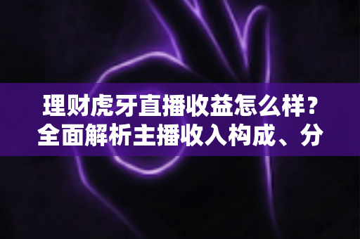 理财虎牙直播收益怎么样？全面解析主播收入构成、分成规则与变现提升技巧