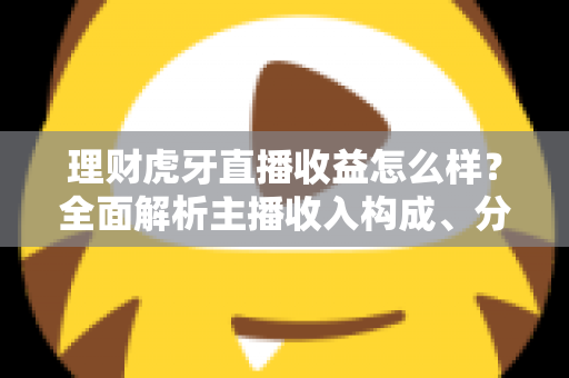 理财虎牙直播收益怎么样？全面解析主播收入构成、分成规则与变现提升技巧