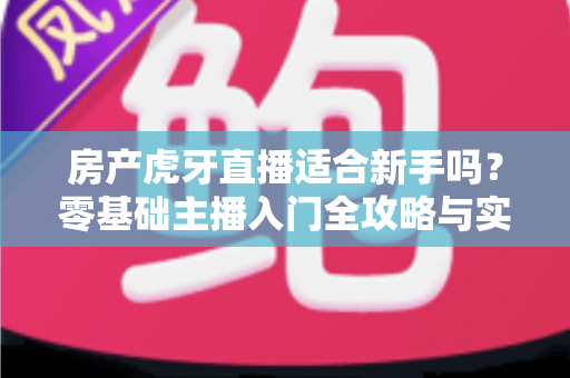 房产虎牙直播适合新手吗?零基础主播入门全攻略与实战建议 房产虎牙直播适合新手吗?零基础主播入门全攻略与实战建议