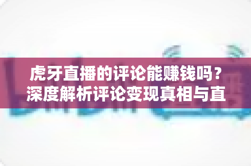 虎牙直播的评论能赚钱吗？深度解析评论变现真相与直播平台赚钱的正确姿势