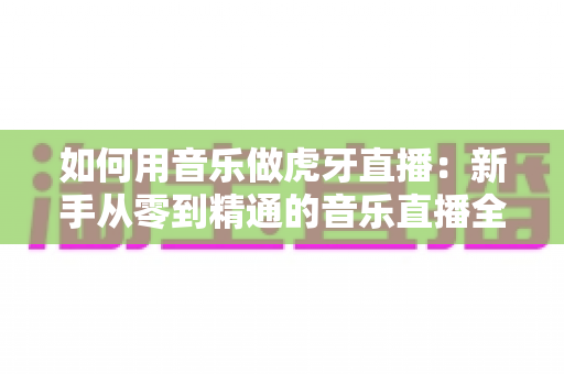如何用音乐做虎牙直播:新手从零到精通的音乐直播全攻略 如何用音乐做虎牙直播:新手从零到精通的音乐直播全攻略
