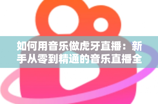 如何用音乐做虎牙直播:新手从零到精通的音乐直播全攻略 如何用音乐做虎牙直播:新手从零到精通的音乐直播全攻略