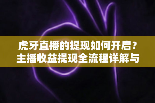 虎牙直播的提现如何开启?主播收益提现全流程详解与实用避坑指南 虎牙直播的提现如何开启?主播收益提现全流程详解与实用避坑指南