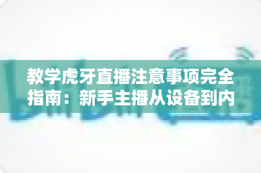 教学虎牙直播注意事项完全指南:新手主播从设备到内容的一站式避坑秘籍 教学虎牙直播注意事项完全指南:新手主播从设备到内容的一站式避坑秘籍