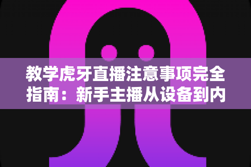 教学虎牙直播注意事项完全指南:新手主播从设备到内容的一站式避坑秘籍 教学虎牙直播注意事项完全指南:新手主播从设备到内容的一站式避坑秘籍