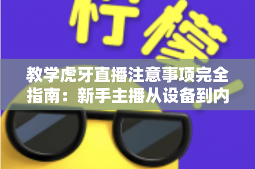 教学虎牙直播注意事项完全指南:新手主播从设备到内容的一站式避坑秘籍 教学虎牙直播注意事项完全指南:新手主播从设备到内容的一站式避坑秘籍