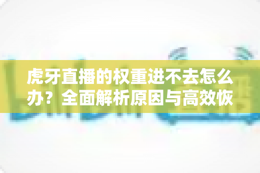 虎牙直播的权重进不去怎么办?全面解析原因与高效恢复流量的实用指南 虎牙直播的权重进不去怎么办?全面解析原因与高效恢复流量的实用指南