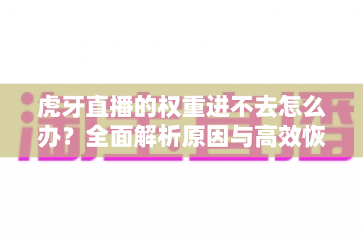 虎牙直播的权重进不去怎么办?全面解析原因与高效恢复流量的实用指南 虎牙直播的权重进不去怎么办?全面解析原因与高效恢复流量的实用指南