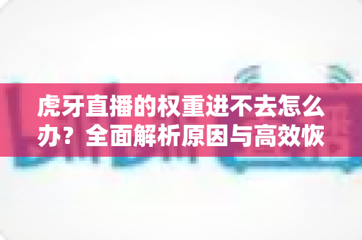 虎牙直播的权重进不去怎么办?全面解析原因与高效恢复流量的实用指南 虎牙直播的权重进不去怎么办?全面解析原因与高效恢复流量的实用指南