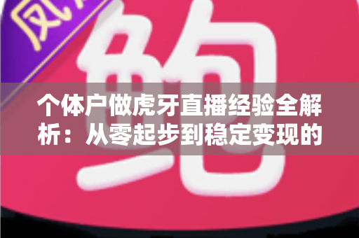个体户做虎牙直播经验全解析:从零起步到稳定变现的实战指南 个体户做虎牙直播经验全解析:从零起步到稳定变现的实战指南