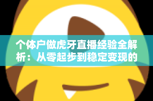 个体户做虎牙直播经验全解析:从零起步到稳定变现的实战指南 个体户做虎牙直播经验全解析:从零起步到稳定变现的实战指南