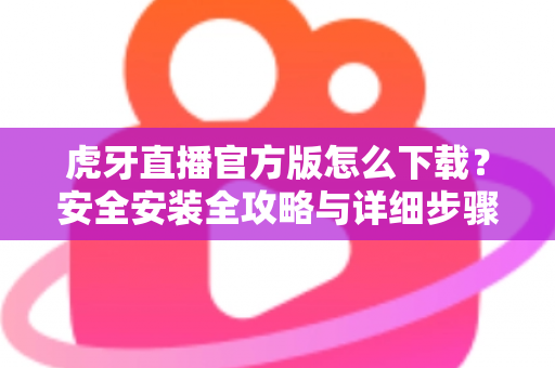 虎牙直播官方版怎么下载?安全安装全攻略与详细步骤解析,新手也能一键搞定 虎牙直播官方版怎么下载?安全安装全攻略与详细步骤解析,新手也能一键搞定