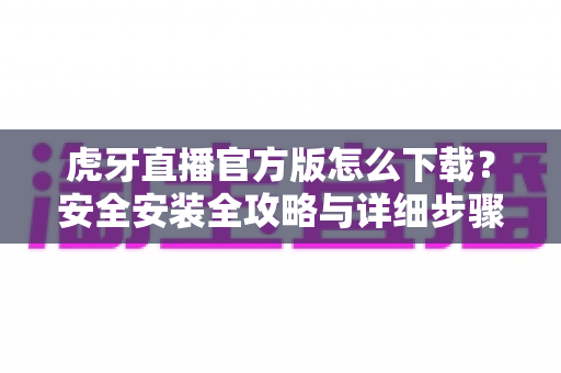 虎牙直播官方版怎么下载?安全安装全攻略与详细步骤解析,新手也能一键搞定 虎牙直播官方版怎么下载?安全安装全攻略与详细步骤解析,新手也能一键搞定