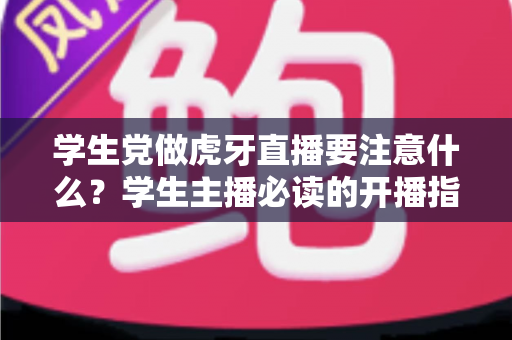 学生党做虎牙直播要注意什么？学生主播必读的开播指南与避坑手册