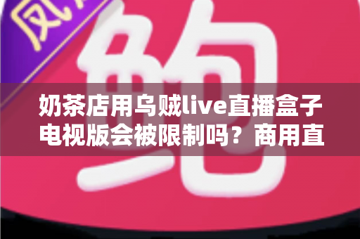 奶茶店用乌贼live直播盒子电视版会被限制吗？商用直播设备合规使用与风险规避全指南