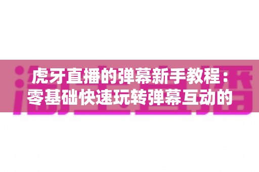虎牙直播的弹幕新手教程:零基础快速玩转弹幕互动的完整指南 虎牙直播的弹幕新手教程:零基础快速玩转弹幕互动的完整指南
