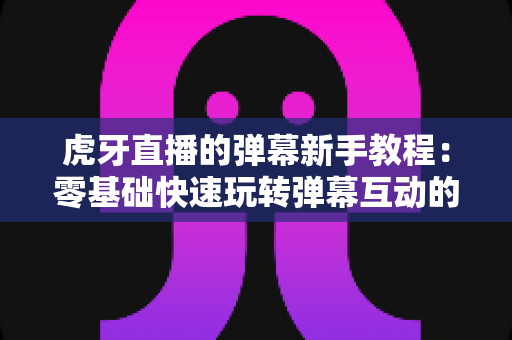 虎牙直播的弹幕新手教程:零基础快速玩转弹幕互动的完整指南 虎牙直播的弹幕新手教程:零基础快速玩转弹幕互动的完整指南