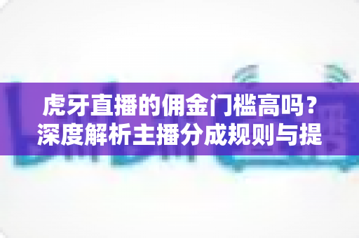 虎牙直播的佣金门槛高吗?深度解析主播分成规则与提现条件 虎牙直播的佣金门槛高吗?深度解析主播分成规则与提现条件