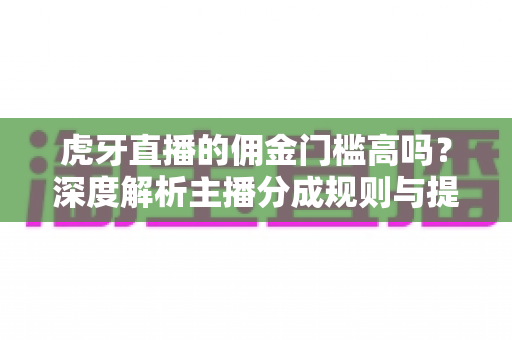 虎牙直播的佣金门槛高吗?深度解析主播分成规则与提现条件 虎牙直播的佣金门槛高吗?深度解析主播分成规则与提现条件