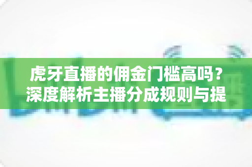 虎牙直播的佣金门槛高吗?深度解析主播分成规则与提现条件 虎牙直播的佣金门槛高吗?深度解析主播分成规则与提现条件