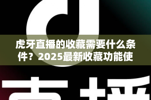 虎牙直播的收藏需要什么条件?2025最新收藏功能使用条件与实操指南全解析 虎牙直播的收藏需要什么条件?2025最新收藏功能使用条件与实操指南全解析