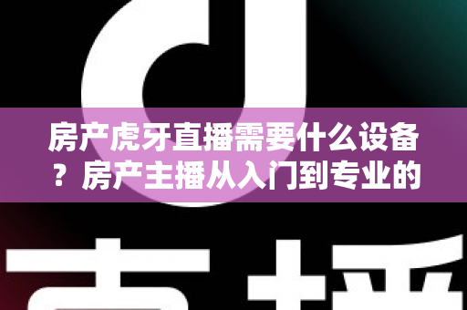 房产虎牙直播需要什么设备？房产主播从入门到专业的设备配置全攻略