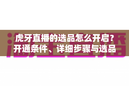 虎牙直播的选品怎么开启？开通条件、详细步骤与选品运营全攻略