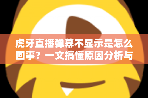 虎牙直播弹幕不显示是怎么回事?一文搞懂原因分析与实用解决方法,快速恢复你的观看体验 虎牙直播弹幕不显示是怎么回事?一文搞懂原因分析与实用解决方法,快速恢复你的观看体验
