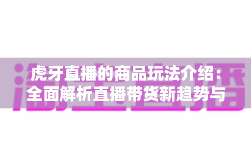 虎牙直播的商品玩法介绍:全面解析直播带货新趋势与实战运营指南 虎牙直播的商品玩法介绍:全面解析直播带货新趋势与实战运营指南