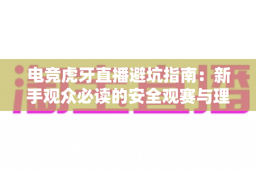 电竞虎牙直播避坑指南:新手观众必读的安全观赛与理性消费全攻略 电竞虎牙直播避坑指南:新手观众必读的安全观赛与理性消费全攻略
