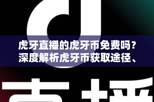虎牙直播的虎牙币免费吗?深度解析虎牙币获取途径、充值方法与省钱技巧全指南 虎牙直播的虎牙币免费吗?深度解析虎牙币获取途径、充值方法与省钱技巧全指南