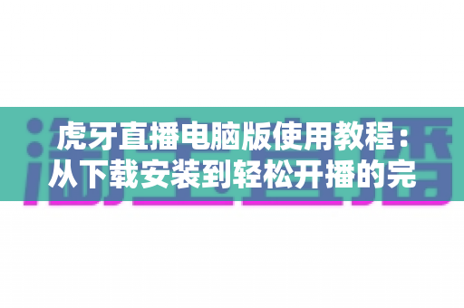 虎牙直播电脑版使用教程:从下载安装到轻松开播的完整指南 虎牙直播电脑版使用教程:从下载安装到轻松开播的完整指南