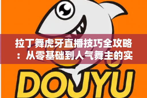 拉丁舞虎牙直播技巧全攻略:从零基础到人气舞主的实战秘籍 拉丁舞虎牙直播技巧全攻略:从零基础到人气舞主的实战秘籍