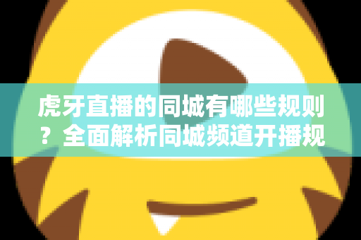 虎牙直播的同城有哪些规则?全面解析同城频道开播规范、内容要求与常见问题 虎牙直播的同城有哪些规则?全面解析同城频道开播规范、内容要求与常见问题