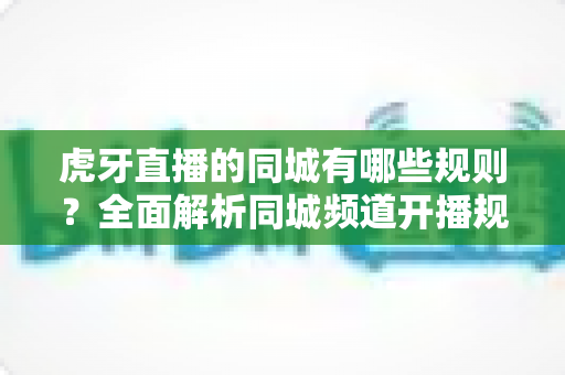 虎牙直播的同城有哪些规则?全面解析同城频道开播规范、内容要求与常见问题 虎牙直播的同城有哪些规则?全面解析同城频道开播规范、内容要求与常见问题