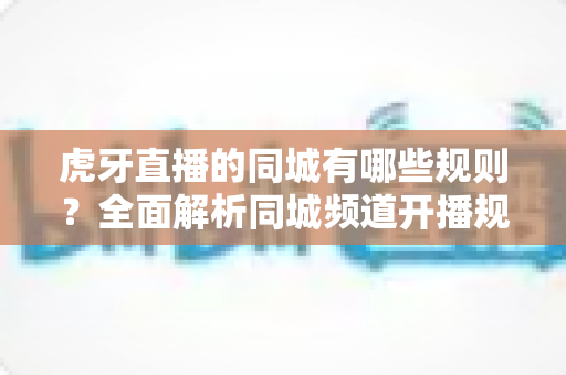 虎牙直播的同城有哪些规则?全面解析同城频道开播规范、内容要求与常见问题 虎牙直播的同城有哪些规则?全面解析同城频道开播规范、内容要求与常见问题
