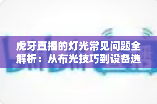 虎牙直播的灯光常见问题全解析:从布光技巧到设备选择,助你打造专业级直播间画面 虎牙直播的灯光常见问题全解析:从布光技巧到设备选择,助你打造专业级直播间画面