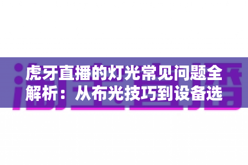 虎牙直播的灯光常见问题全解析:从布光技巧到设备选择,助你打造专业级直播间画面 虎牙直播的灯光常见问题全解析:从布光技巧到设备选择,助你打造专业级直播间画面