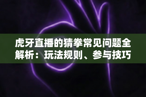 虎牙直播的猜拳常见问题全解析:玩法规则、参与技巧与疑难解答一站式指南 虎牙直播的猜拳常见问题全解析:玩法规则、参与技巧与疑难解答一站式指南