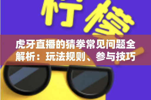 虎牙直播的猜拳常见问题全解析:玩法规则、参与技巧与疑难解答一站式指南 虎牙直播的猜拳常见问题全解析:玩法规则、参与技巧与疑难解答一站式指南