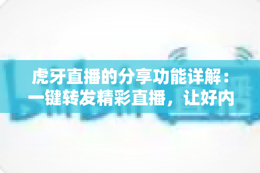 虎牙直播的分享功能详解:一键转发精彩直播,让好内容触达更多人 虎牙直播的分享功能详解:一键转发精彩直播,让好内容触达更多人