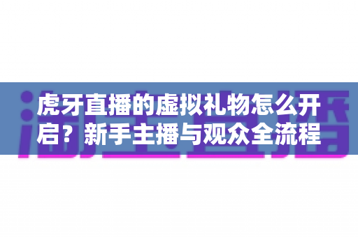 虎牙直播的虚拟礼物怎么开启?新手主播与观众全流程开通指南详解 虎牙直播的虚拟礼物怎么开启?新手主播与观众全流程开通指南详解
