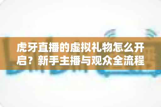 虎牙直播的虚拟礼物怎么开启?新手主播与观众全流程开通指南详解 虎牙直播的虚拟礼物怎么开启?新手主播与观众全流程开通指南详解