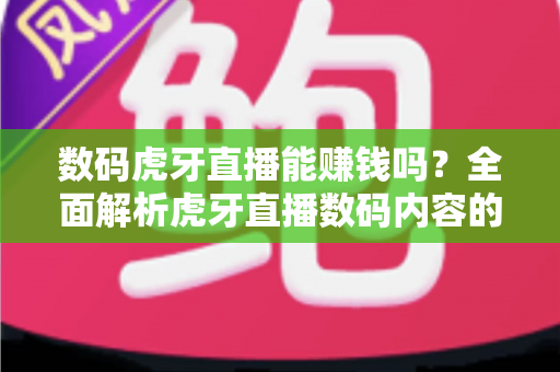 数码虎牙直播能赚钱吗?全面解析虎牙直播数码内容的变现途径与实战技巧 数码虎牙直播能赚钱吗?全面解析虎牙直播数码内容的变现途径与实战技巧